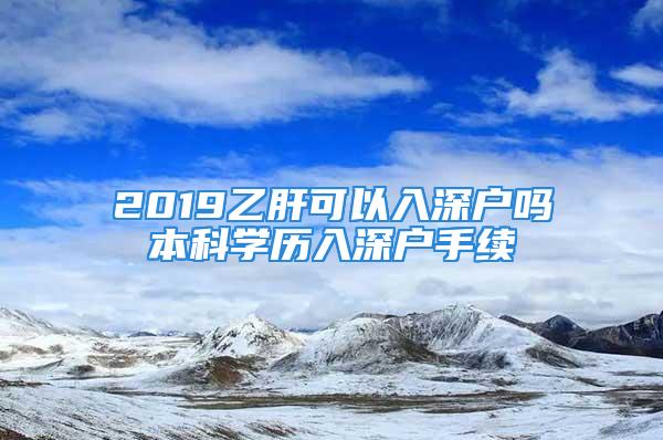 2019乙肝可以入深戶嗎本科學(xué)歷入深戶手續(xù)