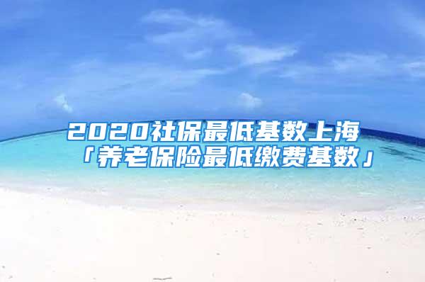 2020社保最低基數(shù)上?！葛B(yǎng)老保險(xiǎn)最低繳費(fèi)基數(shù)」