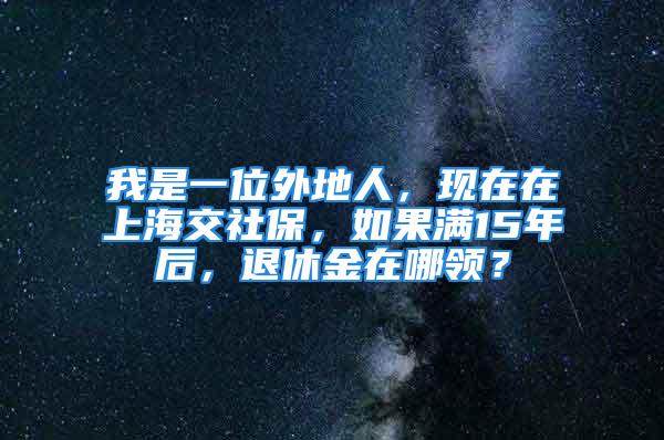 我是一位外地人，現(xiàn)在在上海交社保，如果滿(mǎn)15年后，退休金在哪領(lǐng)？