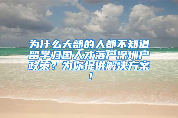 為什么大部的人都不知道留學(xué)歸國人才落戶深圳戶政策？為你提供解決方案！