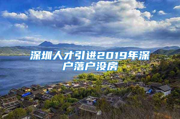 深圳人才引進(jìn)2019年深戶落戶沒(méi)房