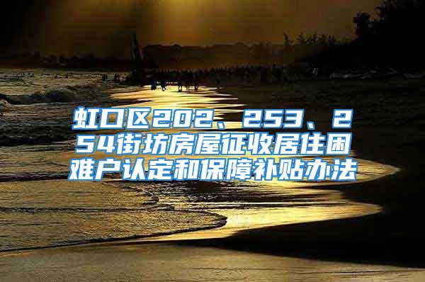 虹口區(qū)202、253、254街坊房屋征收居住困難戶認定和保障補貼辦法