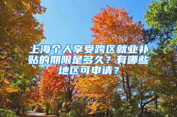 上海個(gè)人享受跨區(qū)就業(yè)補(bǔ)貼的期限是多久？有哪些地區(qū)可申請(qǐng)？