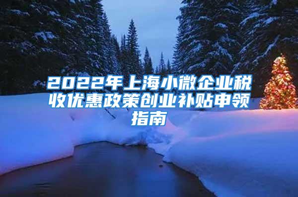 2022年上海小微企業(yè)稅收優(yōu)惠政策創(chuàng)業(yè)補(bǔ)貼申領(lǐng)指南