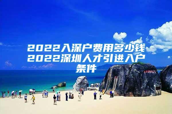 2022入深戶費(fèi)用多少錢2022深圳人才引進(jìn)入戶條件