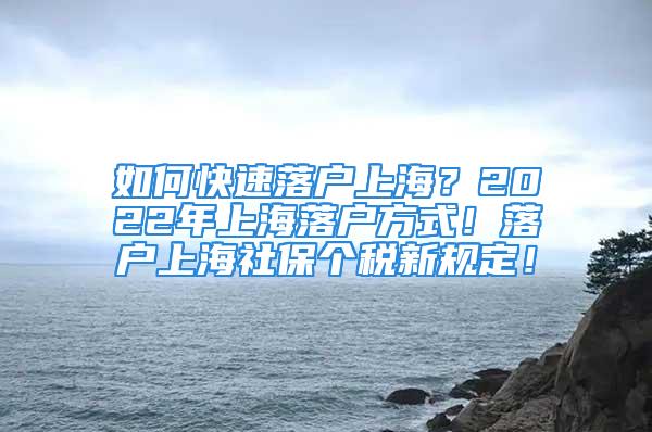 如何快速落戶上海？2022年上海落戶方式！落戶上海社保個稅新規(guī)定！