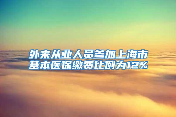 外來從業(yè)人員參加上海市基本醫(yī)保繳費比例為12%