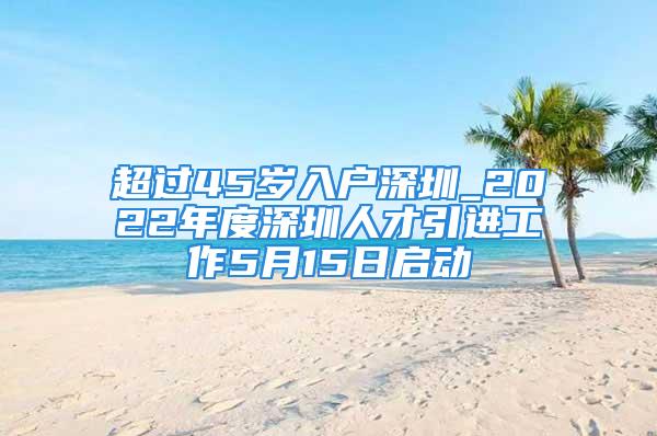 超過45歲入戶深圳_2022年度深圳人才引進工作5月15日啟動