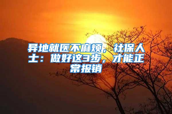 異地就醫(yī)不麻煩，社保人士：做好這3步，才能正常報(bào)銷