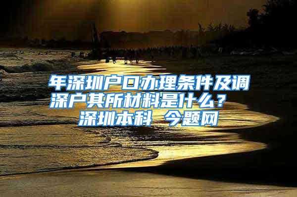 年深圳戶口辦理?xiàng)l件及調(diào)深戶其所材料是什么？ 深圳本科 今題網(wǎng)