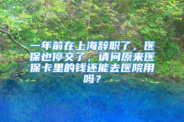 一年前在上海辭職了，醫(yī)保也停交了，請(qǐng)問原來醫(yī)?？ɡ锏腻X還能去醫(yī)院用嗎？