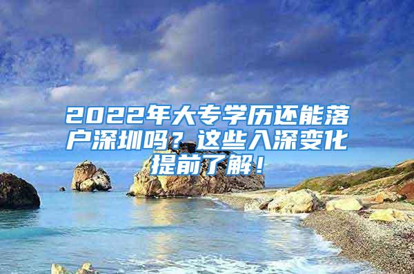 2022年大專學(xué)歷還能落戶深圳嗎？這些入深變化提前了解！