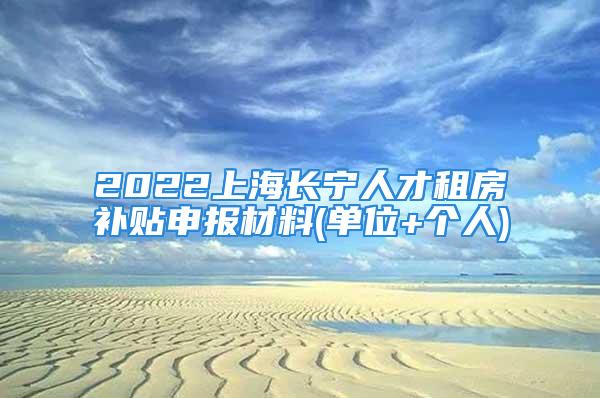 2022上海長(zhǎng)寧人才租房補(bǔ)貼申報(bào)材料(單位+個(gè)人)