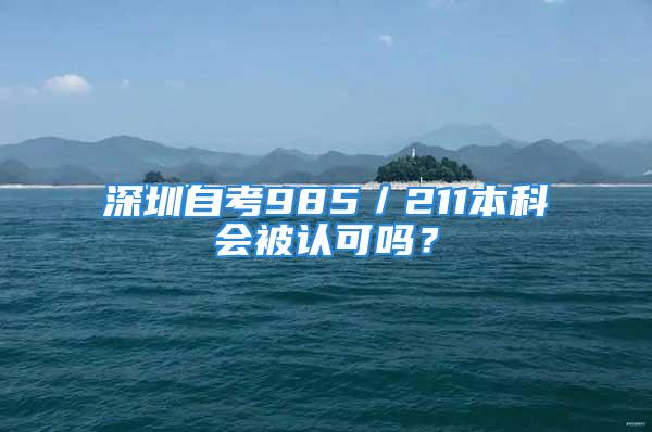 深圳自考985／211本科會(huì)被認(rèn)可嗎？