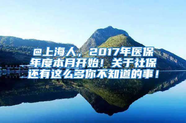 @上海人，2017年醫(yī)保年度本月開始！關(guān)于社保還有這么多你不知道的事！