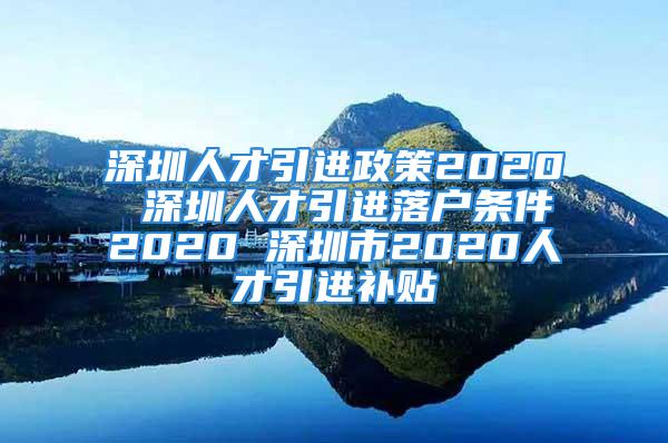 深圳人才引進(jìn)政策2020 深圳人才引進(jìn)落戶條件2020 深圳市2020人才引進(jìn)補(bǔ)貼