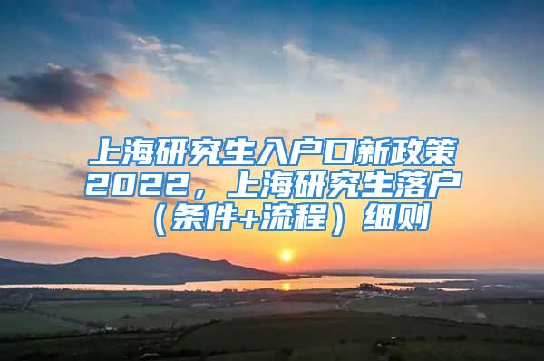 上海研究生入戶口新政策2022，上海研究生落戶（條件+流程）細(xì)則