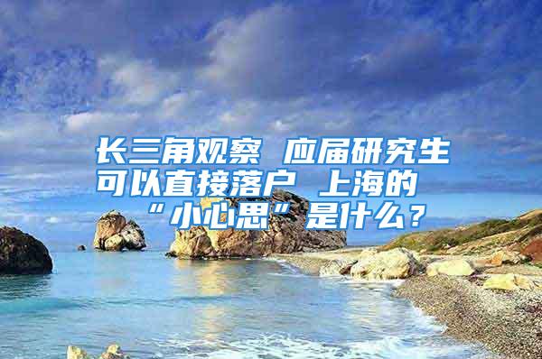 長三角觀察 應(yīng)屆研究生可以直接落戶 上海的“小心思”是什么？