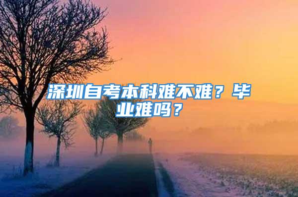 深圳自考本科難不難？畢業(yè)難嗎？