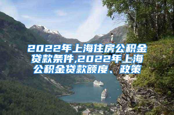 2022年上海住房公積金貸款條件,2022年上海公積金貸款額度、政策