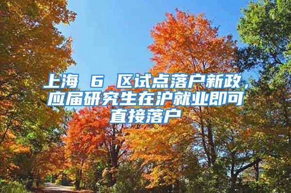 上海 6 區(qū)試點落戶新政，應(yīng)屆研究生在滬就業(yè)即可直接落戶