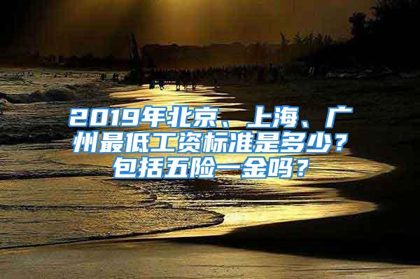 2019年北京、上海、廣州最低工資標(biāo)準是多少？包括五險一金嗎？