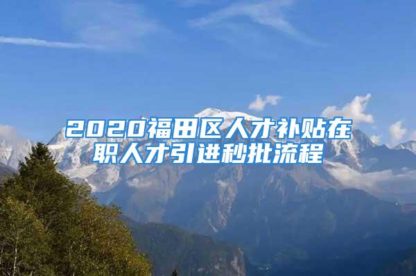 2020福田區(qū)人才補(bǔ)貼在職人才引進(jìn)秒批流程