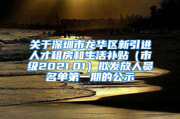 關(guān)于深圳市龍華區(qū)新引進人才租房和生活補貼（市級2021.01）擬發(fā)放人員名單第一期的公示