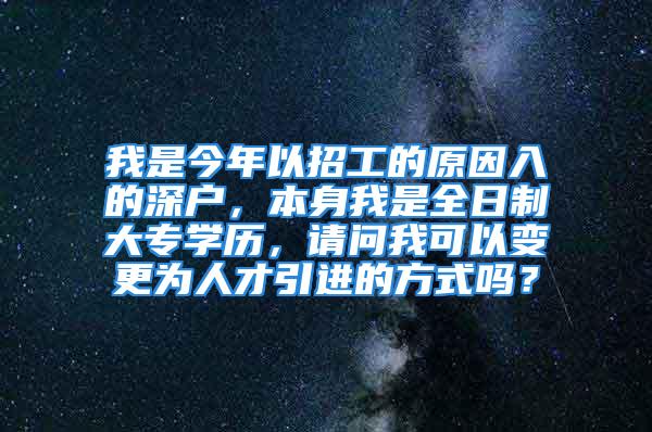 我是今年以招工的原因入的深戶，本身我是全日制大專學(xué)歷，請(qǐng)問(wèn)我可以變更為人才引進(jìn)的方式嗎？