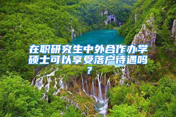 在職研究生中外合作辦學(xué)碩士可以享受落戶待遇嗎？