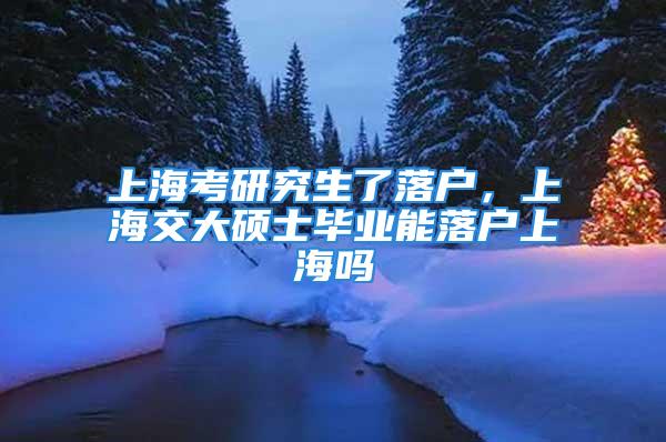 上?？佳芯可寺鋺簦虾＝淮蟠T士畢業(yè)能落戶上海嗎