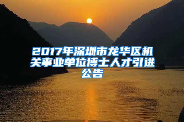 2017年深圳市龍華區(qū)機關(guān)事業(yè)單位博士人才引進公告