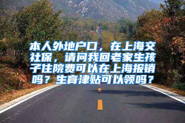 本人外地戶口，在上海交社保，請問我回老家生孩子住院費(fèi)可以在上海報(bào)銷嗎？生育津貼可以領(lǐng)嗎？