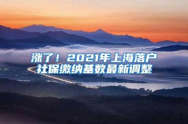 漲了！2021年上海落戶社保繳納基數(shù)最新調(diào)整