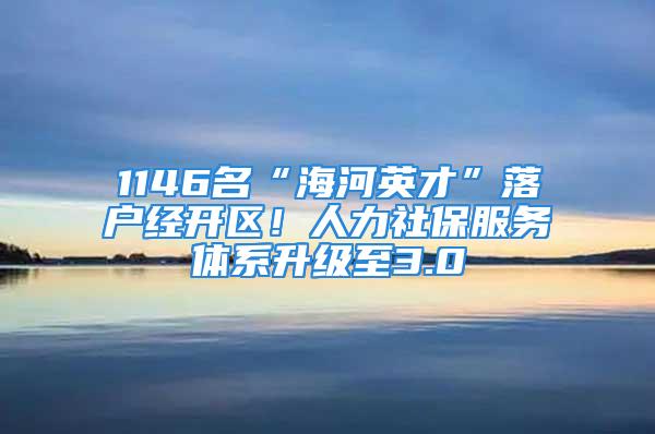 1146名“海河英才”落戶經(jīng)開區(qū)！人力社保服務(wù)體系升級至3.0