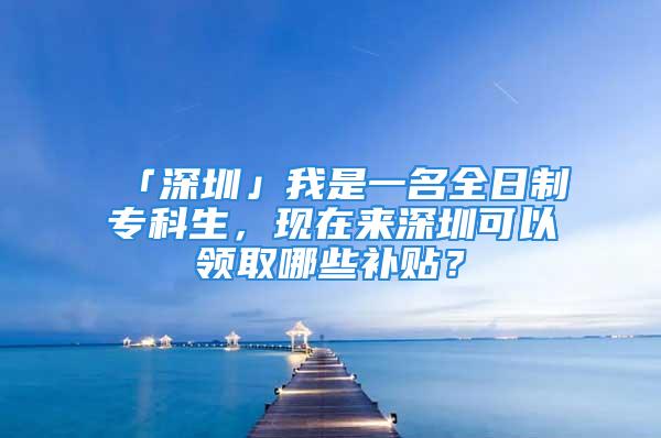 「深圳」我是一名全日制?？粕F(xiàn)在來深圳可以領(lǐng)取哪些補貼？