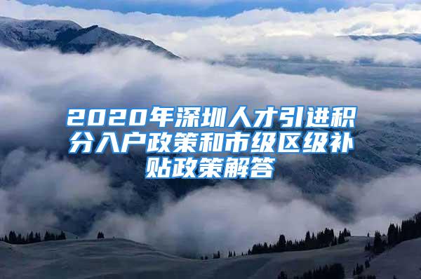 2020年深圳人才引進(jìn)積分入戶政策和市級區(qū)級補(bǔ)貼政策解答