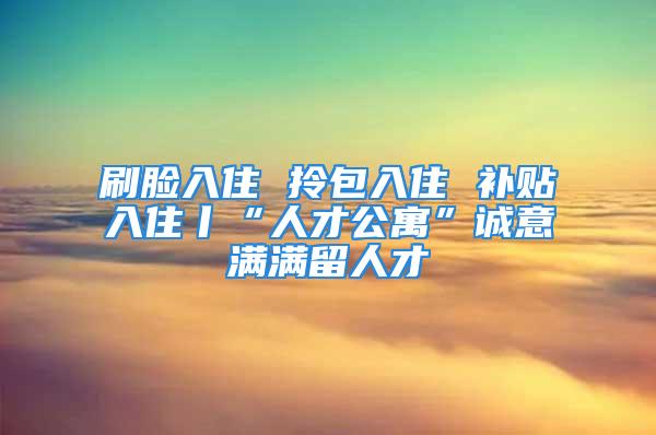 刷臉入住 拎包入住 補貼入住丨“人才公寓”誠意滿滿留人才