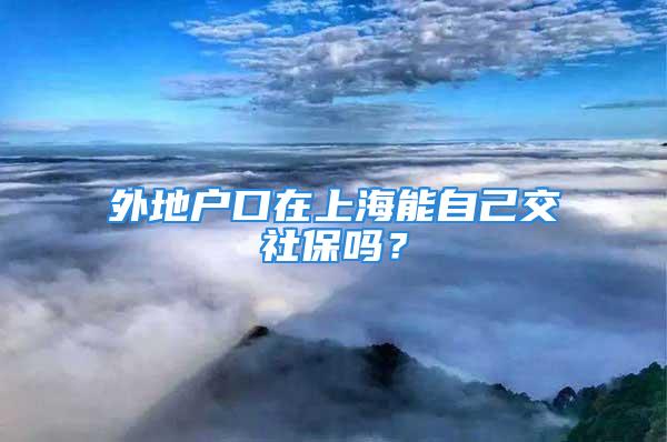 外地戶(hù)口在上海能自己交社保嗎？