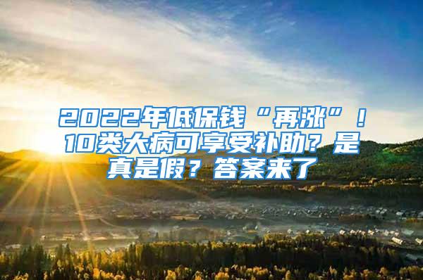 2022年低保錢“再漲”！10類大病可享受補(bǔ)助？是真是假？答案來了