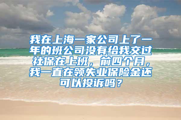 我在上海一家公司上了一年的班公司沒有給我交過社保在上班，前四個(gè)月，我一直在領(lǐng)失業(yè)保險(xiǎn)金還可以投訴嗎？