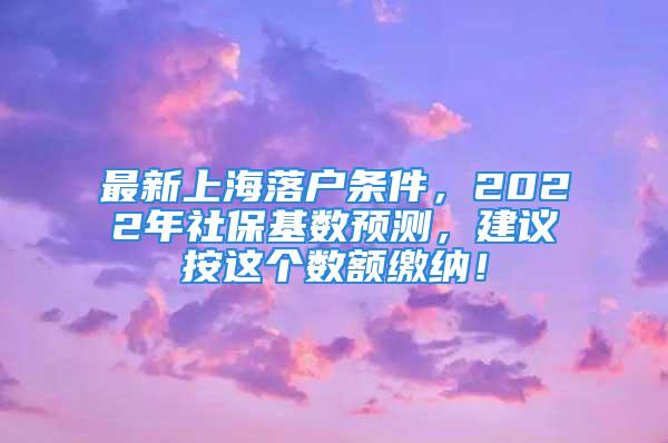 最新上海落戶條件，2022年社?；鶖?shù)預測，建議按這個數(shù)額繳納！