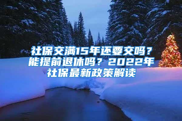 社保交滿15年還要交嗎？能提前退休嗎？2022年社保最新政策解讀