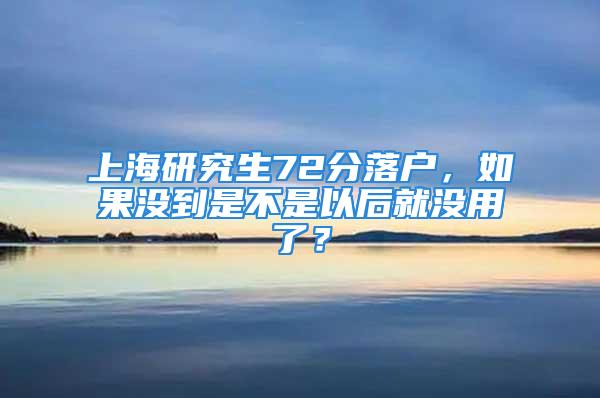 上海研究生72分落戶，如果沒到是不是以后就沒用了？