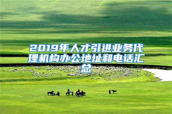 2019年人才引進(jìn)業(yè)務(wù)代理機(jī)構(gòu)辦公地址和電話匯總