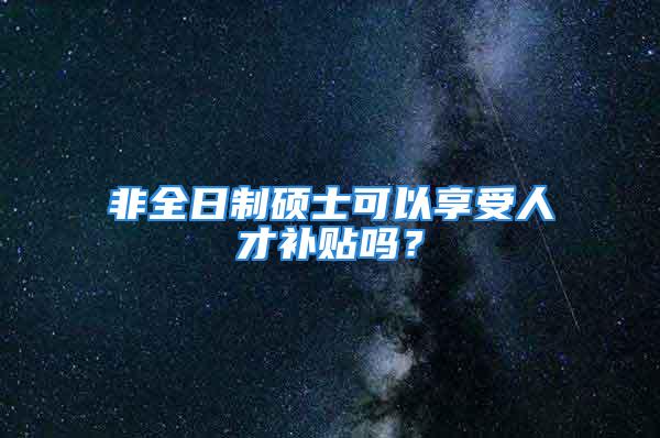 非全日制碩士可以享受人才補(bǔ)貼嗎？