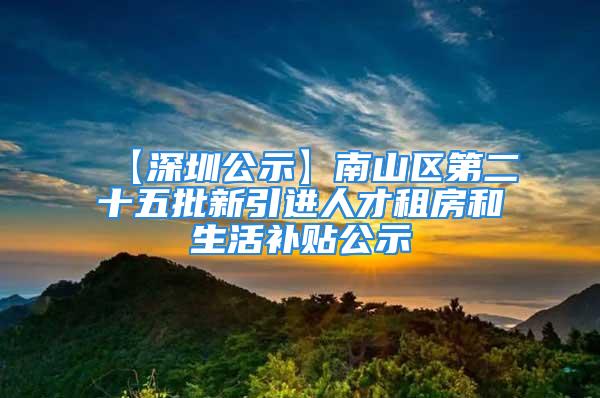 【深圳公示】南山區(qū)第二十五批新引進(jìn)人才租房和生活補(bǔ)貼公示