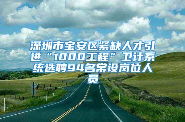 深圳市寶安區(qū)緊缺人才引進“1000工程”衛(wèi)計系統(tǒng)選聘94名常設(shè)崗位人員