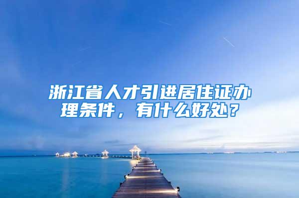 浙江省人才引進(jìn)居住證辦理條件，有什么好處？