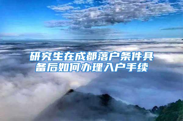 研究生在成都落戶條件具備后如何辦理入戶手續(xù)